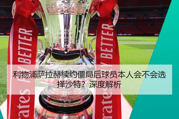 利物浦萨拉赫续约僵局后球员本人会不会选择沙特?深度解析