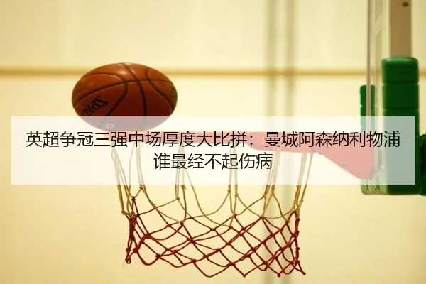 英超争冠三强中场厚度大比拼：曼城阿森纳利物浦谁最经不起伤病